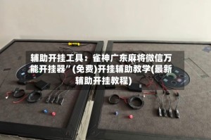辅助开挂工具：雀神广东麻将微信万能开挂器”(免费)开挂辅助教学(最新辅助开挂教程)