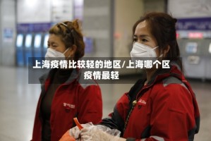 上海疫情比较轻的地区/上海哪个区疫情最轻