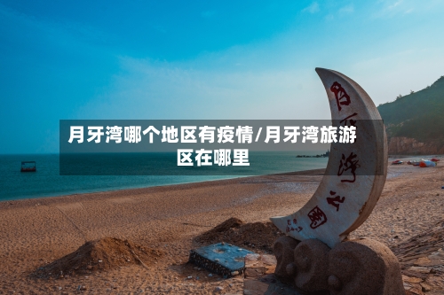 月牙湾哪个地区有疫情/月牙湾旅游区在哪里-第1张图片