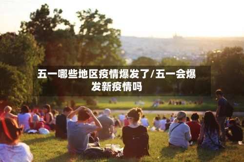 五一哪些地区疫情爆发了/五一会爆发新疫情吗-第1张图片
