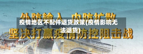 疫情地区不配件退货政策(疫情影响无法退货)-第1张图片