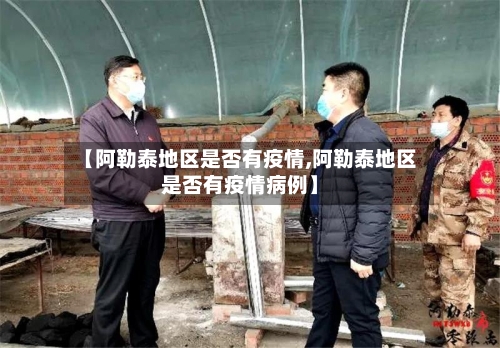 【阿勒泰地区是否有疫情,阿勒泰地区是否有疫情病例】-第1张图片