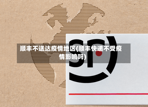 顺丰不送达疫情地区(顺丰快递不受疫情影响吗)-第1张图片