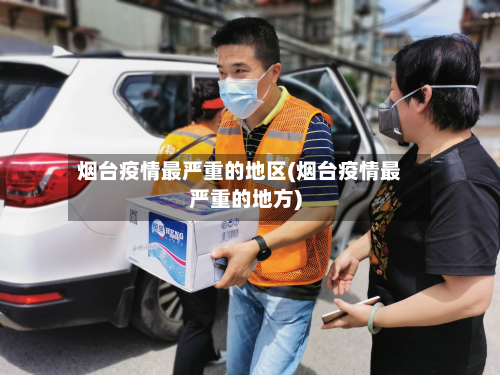 烟台疫情最严重的地区(烟台疫情最严重的地方)-第2张图片