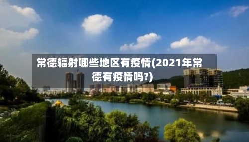 常德辐射哪些地区有疫情(2021年常德有疫情吗?)-第1张图片