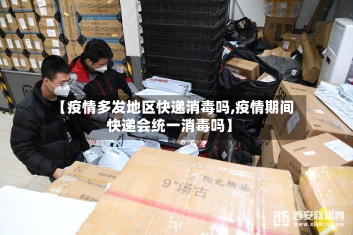 【疫情多发地区快递消毒吗,疫情期间快递会统一消毒吗】-第1张图片