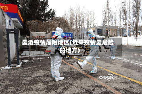 最近疫情危险地区(近来疫情最危险的地方)-第1张图片