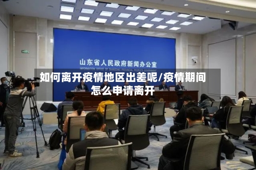 如何离开疫情地区出差呢/疫情期间怎么申请离开-第1张图片