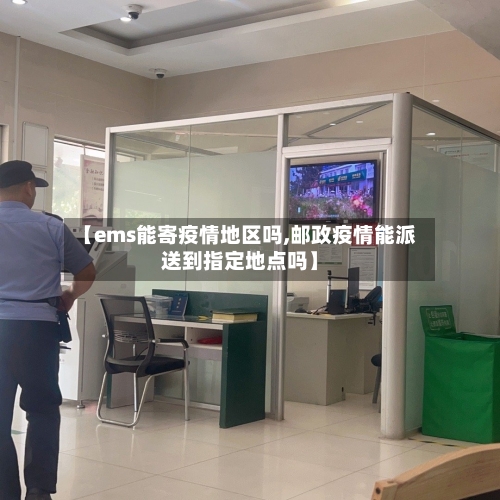 【ems能寄疫情地区吗,邮政疫情能派送到指定地点吗】-第1张图片