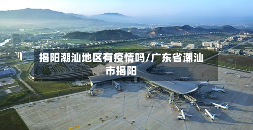 揭阳潮汕地区有疫情吗/广东省潮汕市揭阳-第2张图片