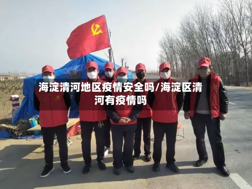 海淀清河地区疫情安全吗/海淀区清河有疫情吗-第3张图片