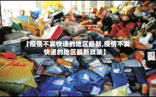 【疫情不发快递的地区最新,疫情不发快递的地区最新政策】-第1张图片