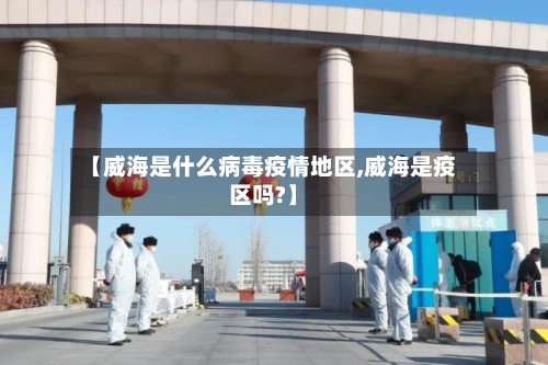 【威海是什么病毒疫情地区,威海是疫区吗?】-第1张图片