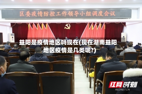 益阳是疫情地区吗现在(现在湖南益阳地区疫情是几类呢?)-第1张图片