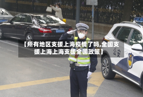 【所有地区支援上海疫情了吗,全国支援上海上海支援全国政策】-第3张图片