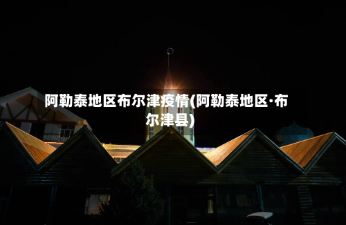 阿勒泰地区布尔津疫情(阿勒泰地区·布尔津县)-第1张图片