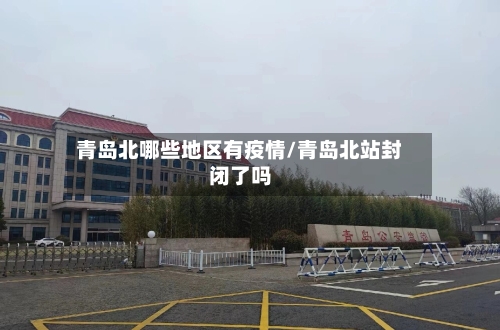 青岛北哪些地区有疫情/青岛北站封闭了吗-第3张图片