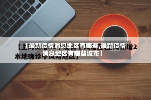 【最新疫情消息地区有哪些,最新疫情消息地区有哪些城市】-第1张图片