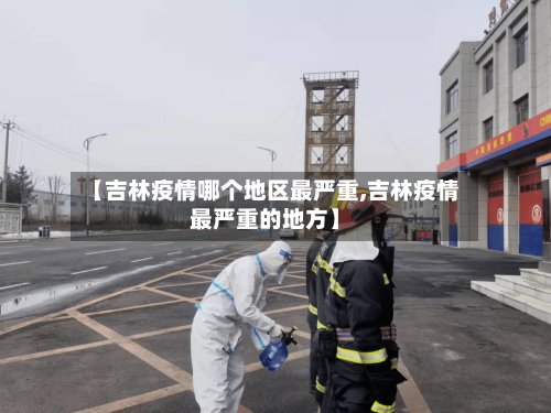 【吉林疫情哪个地区最严重,吉林疫情最严重的地方】-第2张图片