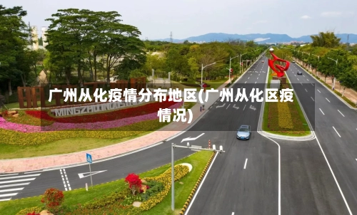 广州从化疫情分布地区(广州从化区疫情况)-第1张图片