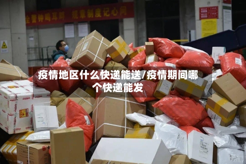 疫情地区什么快递能送/疫情期间哪个快递能发-第2张图片