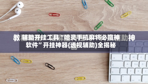 辅助开挂工具“哈灵手机麻将必赢神软件”开挂神器{透视辅助}全揭秘-第2张图片