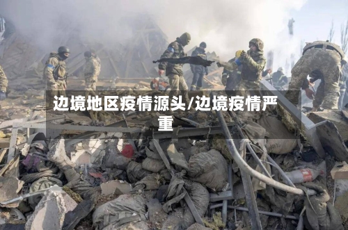 边境地区疫情源头/边境疫情严重-第1张图片