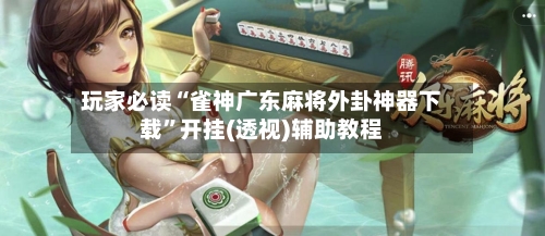 玩家必读“雀神广东麻将外卦神器下载”开挂(透视)辅助教程-第2张图片