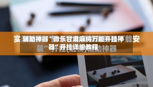 辅助神器“微乐甘肃麻将万能开挂神器”开挂详细教程-第2张图片