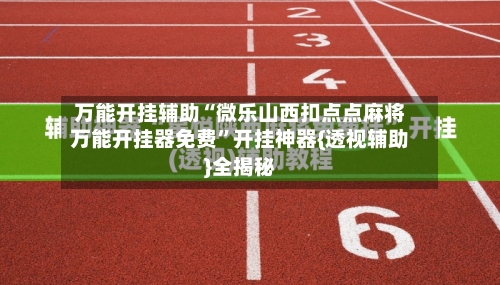 万能开挂辅助“微乐山西扣点点麻将万能开挂器免费”开挂神器{透视辅助}全揭秘-第2张图片