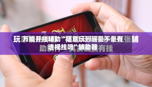 万能开挂辅助“随意玩到底是不是有透视挂吗	”辅助器-第1张图片