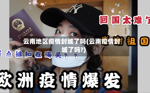 云南地区疫情封城了吗(云南疫情封城了吗?)-第3张图片