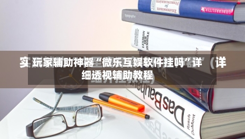 玩家辅助神器“微乐互娱软件挂吗”详细透视辅助教程-第1张图片