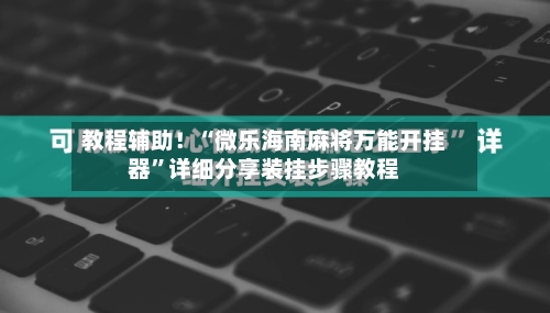 教程辅助！“微乐海南麻将万能开挂器	”详细分享装挂步骤教程-第1张图片