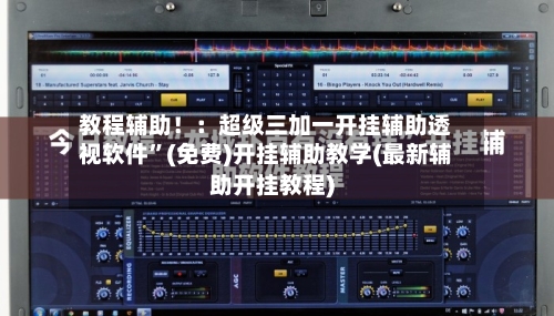 教程辅助！：超级三加一开挂辅助透视软件”(免费)开挂辅助教学(最新辅助开挂教程)-第1张图片