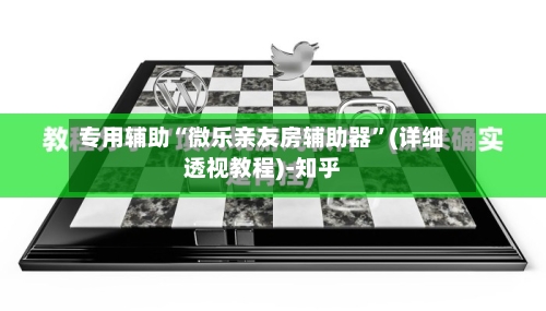 专用辅助“微乐亲友房辅助器	”(详细透视教程)-知乎-第1张图片