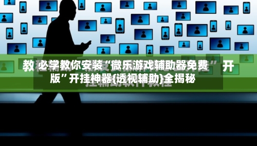 必学教你安装“微乐游戏辅助器免费版	”开挂神器{透视辅助}全揭秘-第2张图片