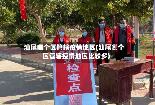 汕尾哪个区管辖疫情地区(汕尾哪个区管辖疫情地区比较多)-第1张图片