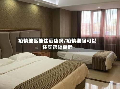 疫情地区能住酒店吗/疫情期间可以住宾馆隔离吗-第1张图片