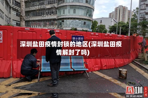 深圳盐田疫情封锁的地区(深圳盐田疫情解封了吗)-第3张图片