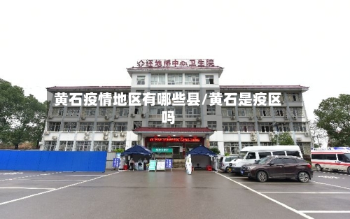 黄石疫情地区有哪些县/黄石是疫区吗-第1张图片