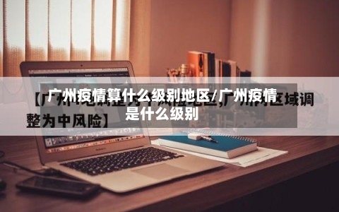 广州疫情算什么级别地区/广州疫情是什么级别-第3张图片