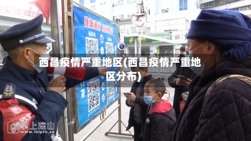 西昌疫情严重地区(西昌疫情严重地区分布)-第1张图片