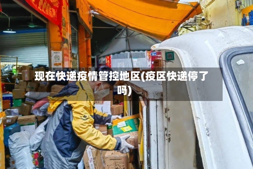 现在快递疫情管控地区(疫区快递停了吗)-第3张图片