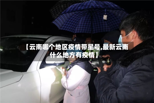 【云南哪个地区疫情带星号,最新云南什么地方有疫情】-第1张图片