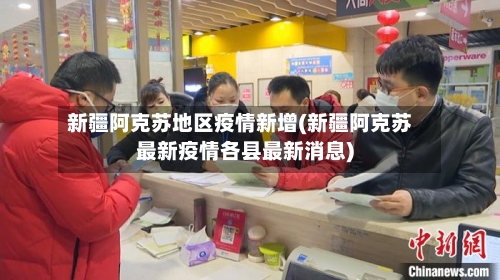 新疆阿克苏地区疫情新增(新疆阿克苏最新疫情各县最新消息)-第2张图片