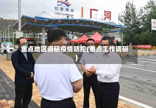 重点地区调研疫情防控(重点工作调研)-第2张图片