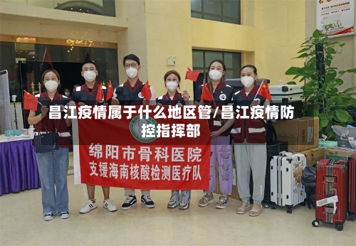 昌江疫情属于什么地区管/昌江疫情防控指挥部-第1张图片