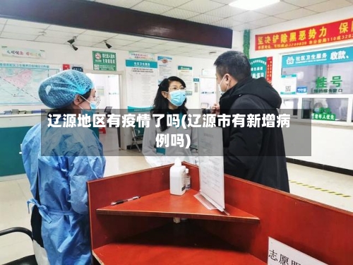 辽源地区有疫情了吗(辽源市有新增病例吗)-第2张图片