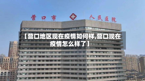 【营口地区现在疫情如何样,营口现在疫情怎么样了】-第2张图片